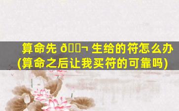 算命先 🐬 生给的符怎么办(算命之后让我买符的可靠吗)